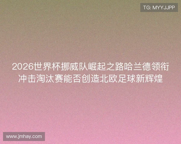 2026世界杯挪威队崛起之路哈兰德领衔冲击淘汰赛能否创造北欧足球新辉煌
