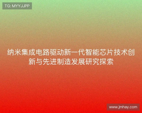 纳米集成电路驱动新一代智能芯片技术创新与先进制造发展研究探索